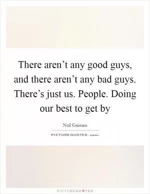 There aren’t any good guys, and there aren’t any bad guys. There’s just us. People. Doing our best to get by Picture Quote #1