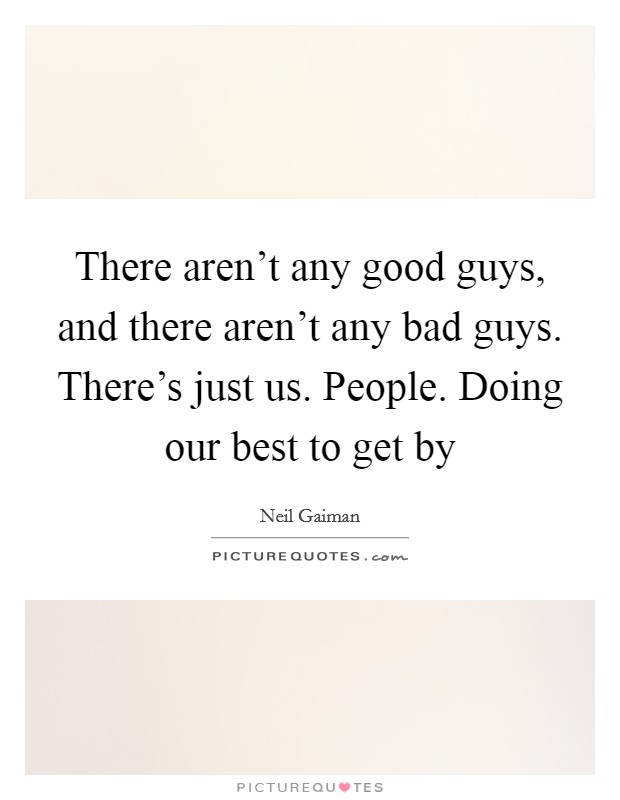 There aren't any good guys, and there aren't any bad guys. There's just us. People. Doing our best to get by Picture Quote #1