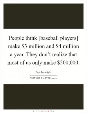 People think [baseball players] make $3 million and $4 million a year. They don’t realize that most of us only make $500,000 Picture Quote #1