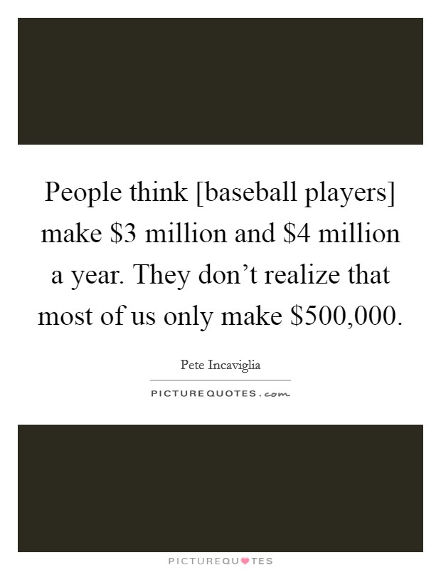 People think [baseball players] make $3 million and $4 million a year. They don't realize that most of us only make $500,000 Picture Quote #1
