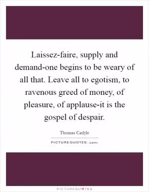 Laissez-faire, supply and demand-one begins to be weary of all that. Leave all to egotism, to ravenous greed of money, of pleasure, of applause-it is the gospel of despair Picture Quote #1