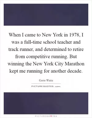 When I came to New York in 1978, I was a full-time school teacher and track runner, and determined to retire from competitive running. But winning the New York City Marathon kept me running for another decade Picture Quote #1