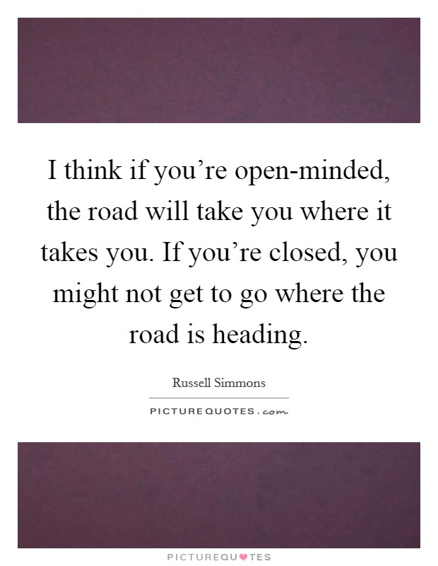 I think if you're open-minded, the road will take you where it takes you. If you're closed, you might not get to go where the road is heading Picture Quote #1