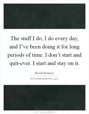 The stuff I do, I do every day, and I’ve been doing it for long periods of time. I don’t start and quit-ever. I start and stay on it Picture Quote #1