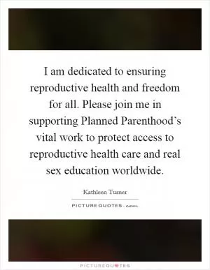 I am dedicated to ensuring reproductive health and freedom for all. Please join me in supporting Planned Parenthood’s vital work to protect access to reproductive health care and real sex education worldwide Picture Quote #1