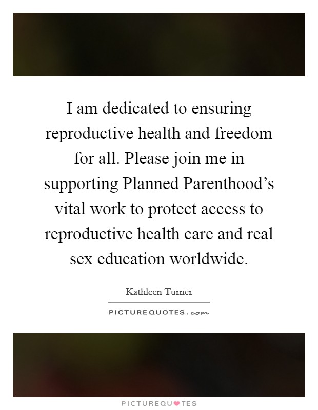 I am dedicated to ensuring reproductive health and freedom for all. Please join me in supporting Planned Parenthood's vital work to protect access to reproductive health care and real sex education worldwide Picture Quote #1