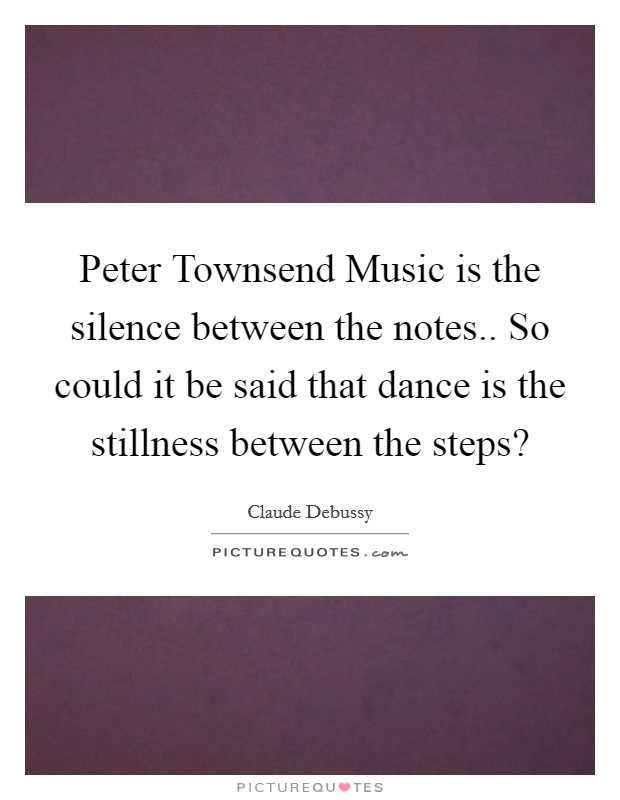 Peter Townsend Music is the silence between the notes.. So could it be said that dance is the stillness between the steps? Picture Quote #1