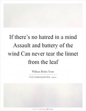 If there’s no hatred in a mind Assault and battery of the wind Can never tear the linnet from the leaf Picture Quote #1