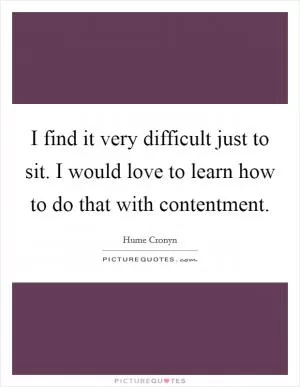 I find it very difficult just to sit. I would love to learn how to do that with contentment Picture Quote #1