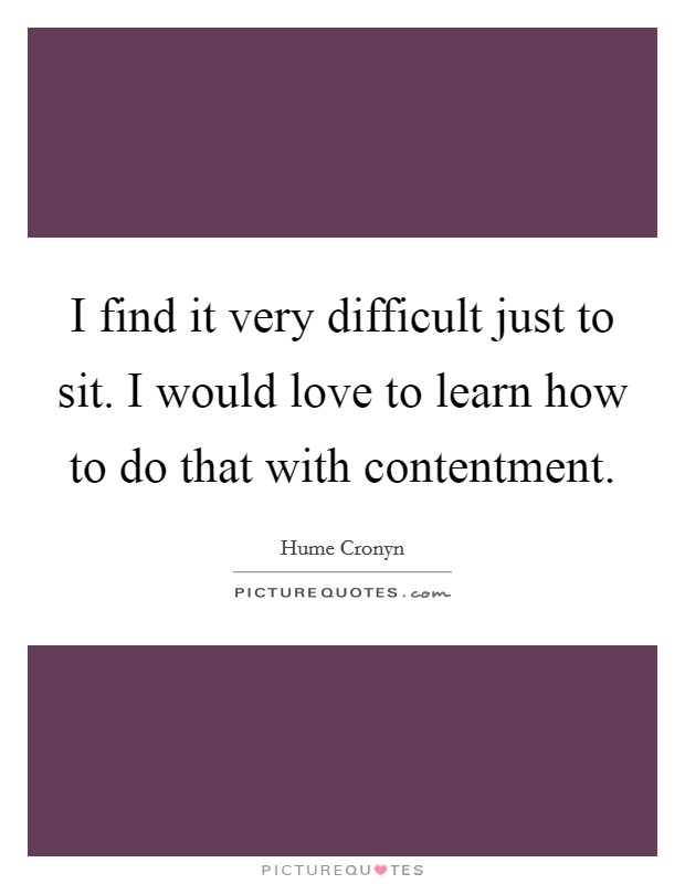 I find it very difficult just to sit. I would love to learn how to do that with contentment Picture Quote #1
