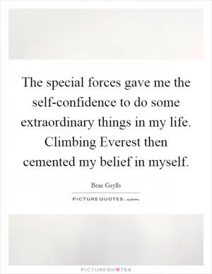 The special forces gave me the self-confidence to do some extraordinary things in my life. Climbing Everest then cemented my belief in myself Picture Quote #1