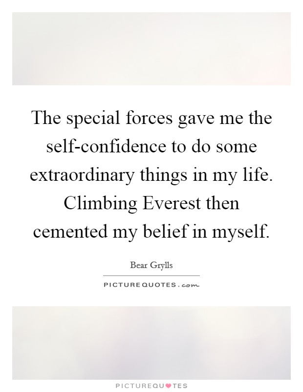 The special forces gave me the self-confidence to do some extraordinary things in my life. Climbing Everest then cemented my belief in myself Picture Quote #1