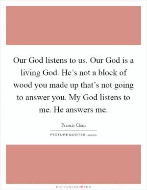 Our God listens to us. Our God is a living God. He’s not a block of wood you made up that’s not going to answer you. My God listens to me. He answers me Picture Quote #1