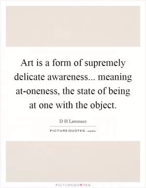 Art is a form of supremely delicate awareness... meaning at-oneness, the state of being at one with the object Picture Quote #1
