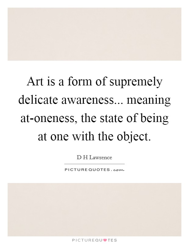 Art is a form of supremely delicate awareness... meaning at-oneness, the state of being at one with the object Picture Quote #1