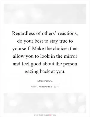 Regardless of others’ reactions, do your best to stay true to yourself. Make the choices that allow you to look in the mirror and feel good about the person gazing back at you Picture Quote #1