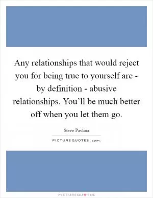 Any relationships that would reject you for being true to yourself are - by definition - abusive relationships. You’ll be much better off when you let them go Picture Quote #1