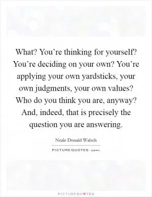 What? You’re thinking for yourself? You’re deciding on your own? You’re applying your own yardsticks, your own judgments, your own values? Who do you think you are, anyway? And, indeed, that is precisely the question you are answering Picture Quote #1