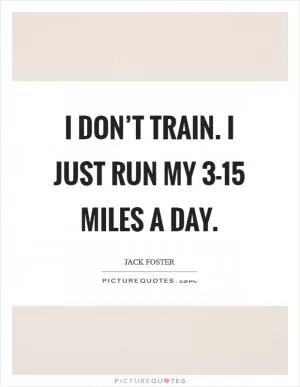I don’t train. I just run my 3-15 miles a day Picture Quote #1