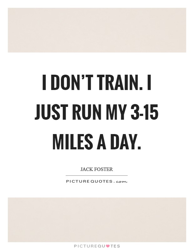 I don't train. I just run my 3-15 miles a day Picture Quote #1