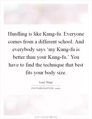 Hurdling is like Kung-fu. Everyone comes from a different school. And everybody says ‘my Kung-fu is better than your Kung-fu.’ You have to find the technique that best fits your body size Picture Quote #1