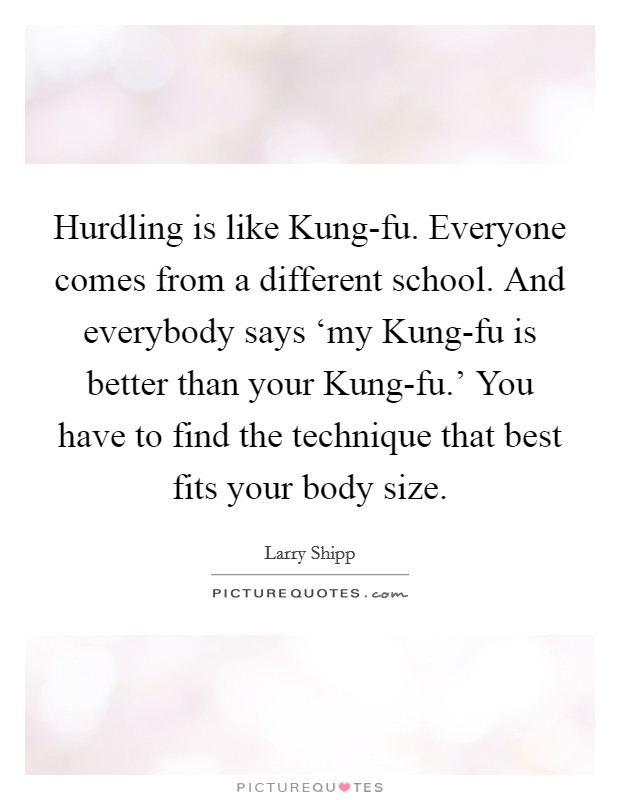 Hurdling is like Kung-fu. Everyone comes from a different school. And everybody says ‘my Kung-fu is better than your Kung-fu.' You have to find the technique that best fits your body size Picture Quote #1