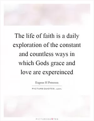 The life of faith is a daily exploration of the constant and countless ways in which Gods grace and love are expereinced Picture Quote #1