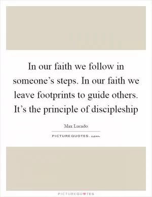 In our faith we follow in someone’s steps. In our faith we leave footprints to guide others. It’s the principle of discipleship Picture Quote #1