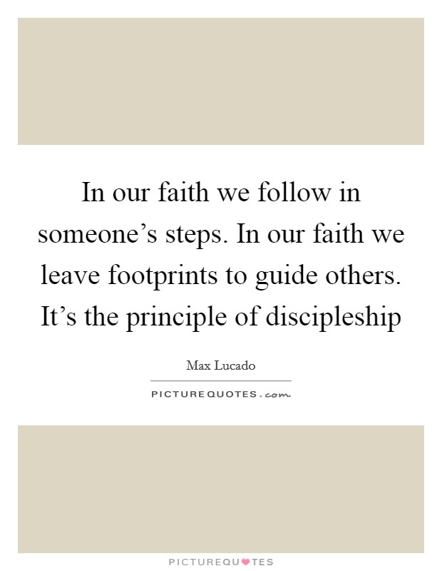 In our faith we follow in someone's steps. In our faith we leave footprints to guide others. It's the principle of discipleship Picture Quote #1