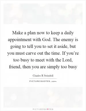 Make a plan now to keep a daily appointment with God. The enemy is going to tell you to set it aside, but you must carve out the time. If you’re too busy to meet with the Lord, friend, then you are simply too busy Picture Quote #1