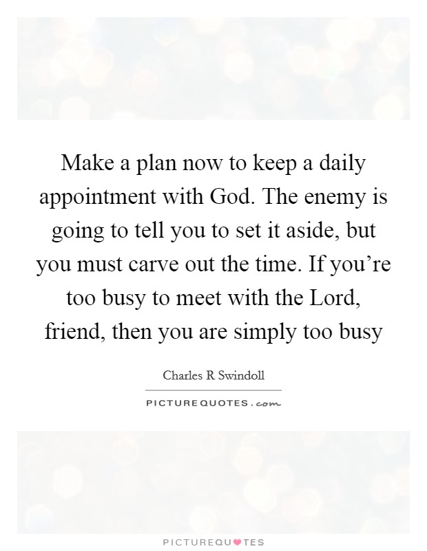 Make a plan now to keep a daily appointment with God. The enemy is going to tell you to set it aside, but you must carve out the time. If you're too busy to meet with the Lord, friend, then you are simply too busy Picture Quote #1