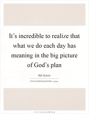 It’s incredible to realize that what we do each day has meaning in the big picture of God’s plan Picture Quote #1