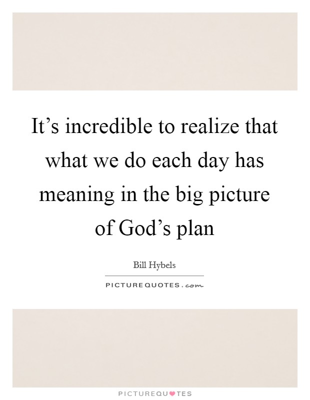 It's incredible to realize that what we do each day has meaning in the big picture of God's plan Picture Quote #1