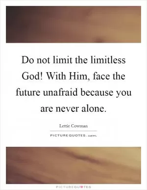 Do not limit the limitless God! With Him, face the future unafraid because you are never alone Picture Quote #1