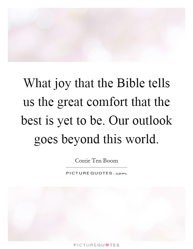 What joy that the Bible tells us the great comfort that the best is yet to be. Our outlook goes beyond this world Picture Quote #1