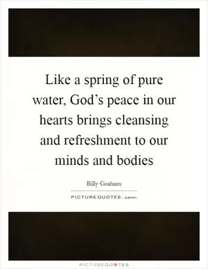 Like a spring of pure water, God’s peace in our hearts brings cleansing and refreshment to our minds and bodies Picture Quote #1