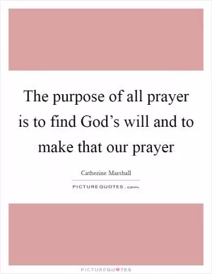 The purpose of all prayer is to find God’s will and to make that our prayer Picture Quote #1