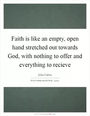 Faith is like an empty, open hand stretched out towards God, with nothing to offer and everything to recieve Picture Quote #1
