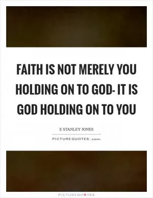 Faith is not merely you holding on to God- it is God holding on to you Picture Quote #1