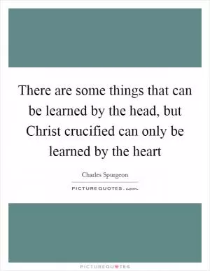 There are some things that can be learned by the head, but Christ crucified can only be learned by the heart Picture Quote #1