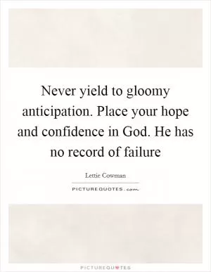 Never yield to gloomy anticipation. Place your hope and confidence in God. He has no record of failure Picture Quote #1