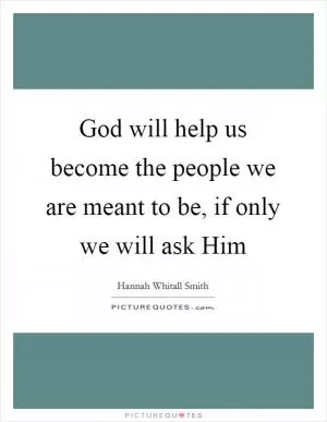 God will help us become the people we are meant to be, if only we will ask Him Picture Quote #1