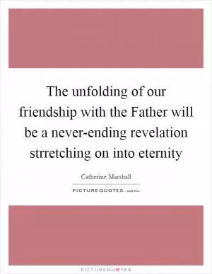 The unfolding of our friendship with the Father will be a never-ending revelation strretching on into eternity Picture Quote #1