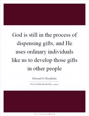 God is still in the process of dispensing gifts, and He uses ordinary individuals like us to develop those gifts in other people Picture Quote #1