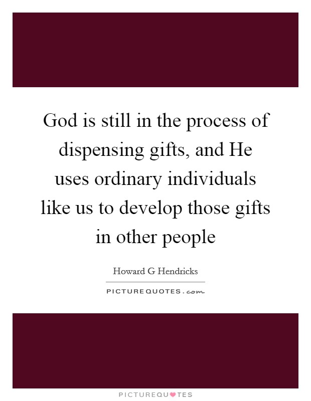 God is still in the process of dispensing gifts, and He uses ordinary individuals like us to develop those gifts in other people Picture Quote #1