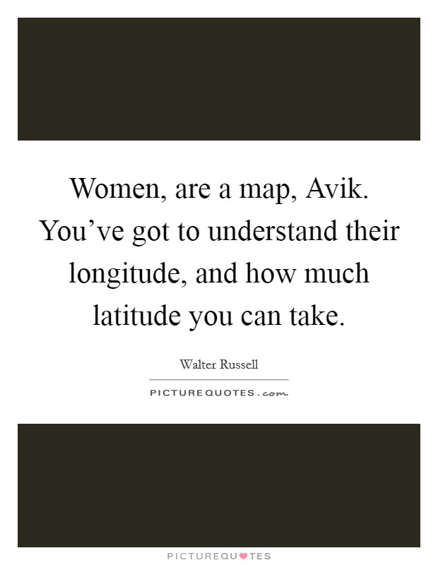 Women, are a map, Avik. You've got to understand their longitude, and how much latitude you can take Picture Quote #1