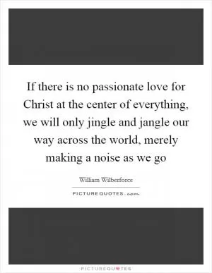 If there is no passionate love for Christ at the center of everything, we will only jingle and jangle our way across the world, merely making a noise as we go Picture Quote #1