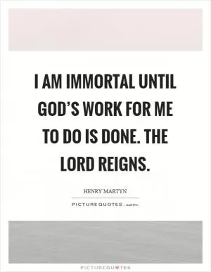 I am immortal until God’s work for me to do is done. The Lord reigns Picture Quote #1