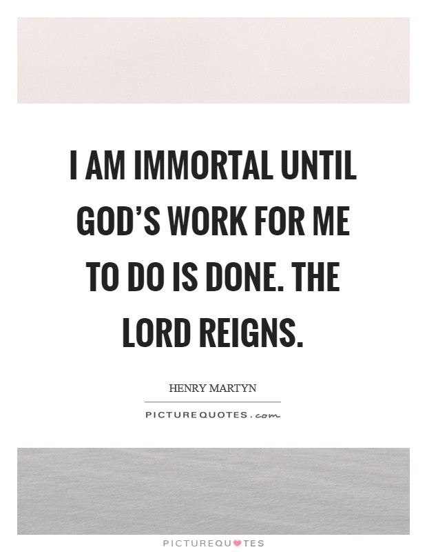 I am immortal until God's work for me to do is done. The Lord reigns Picture Quote #1