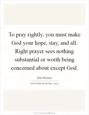 To pray rightly, you must make God your hope, stay, and all. Right prayer sees nothing substantial or worth being concerned about except God Picture Quote #1